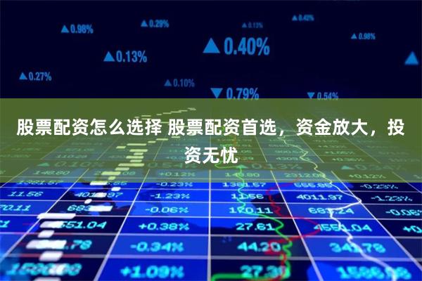 股票配资怎么选择 股票配资首选，资金放大，投资无忧