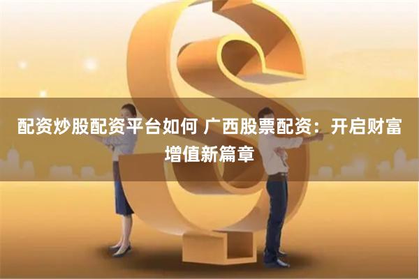 配资炒股配资平台如何 广西股票配资：开启财富增值新篇章