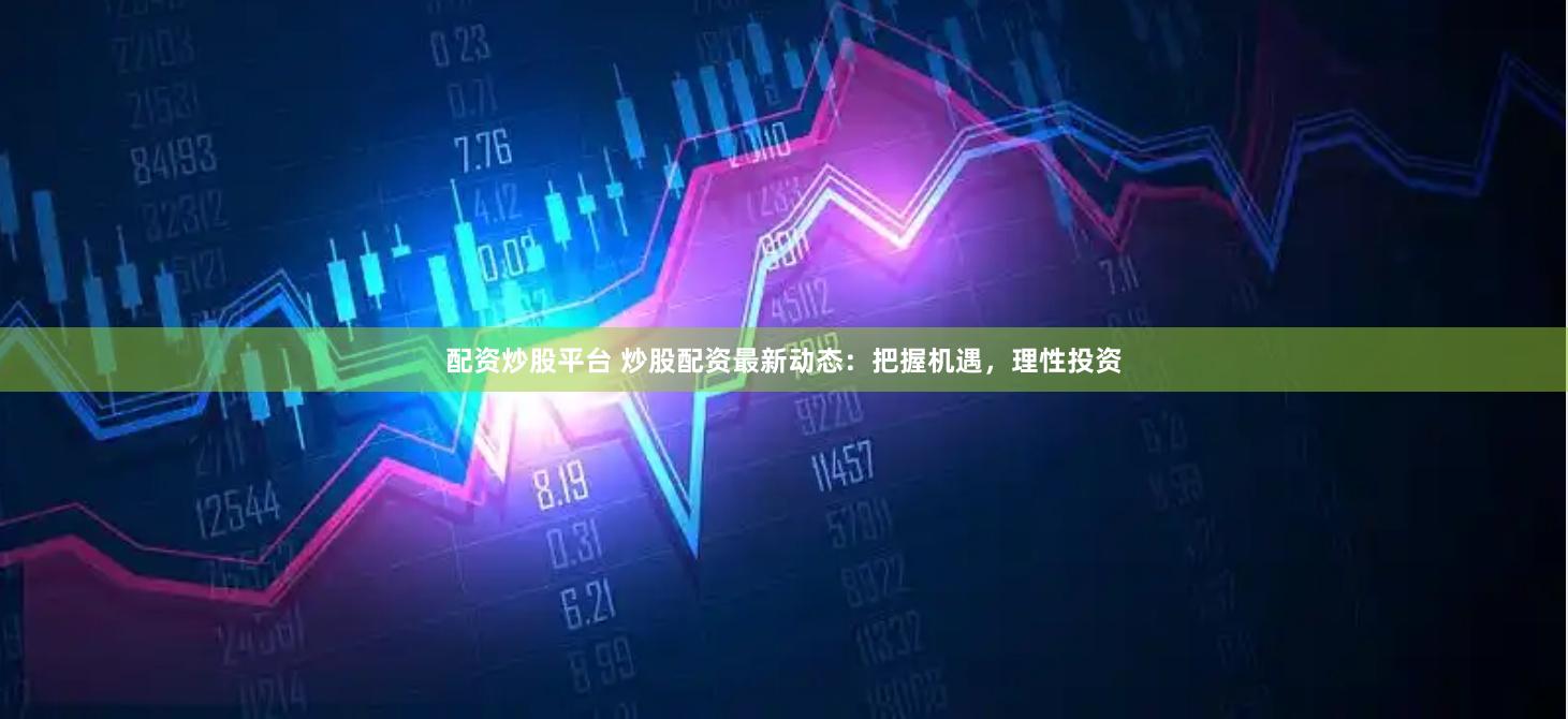 配资炒股平台 炒股配资最新动态：把握机遇，理性投资