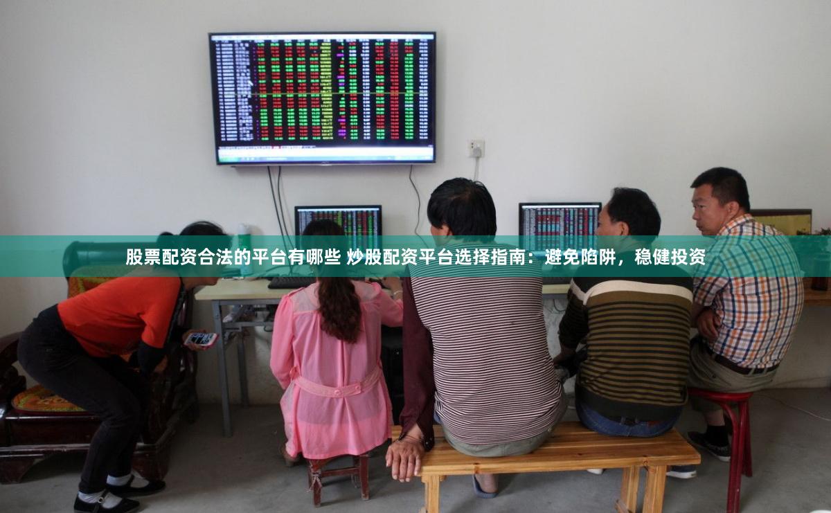 股票配资合法的平台有哪些 炒股配资平台选择指南：避免陷阱，稳健投资