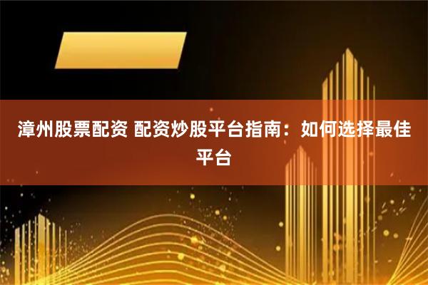 漳州股票配资 配资炒股平台指南：如何选择最佳平台