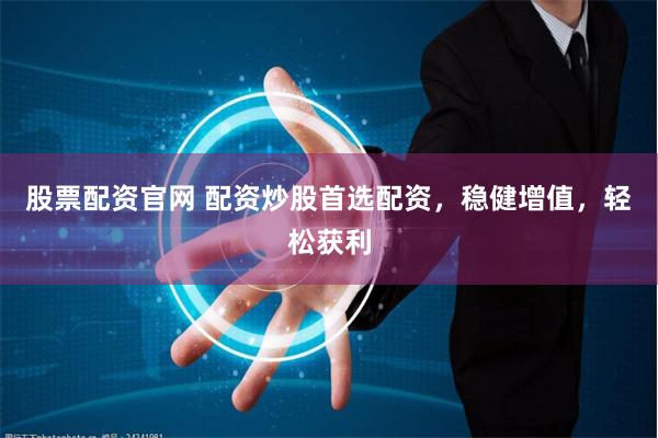 股票配资官网 配资炒股首选配资，稳健增值，轻松获利