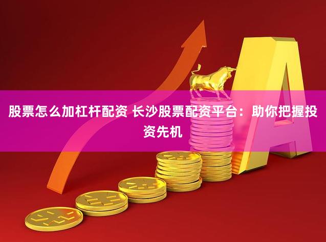 股票怎么加杠杆配资 长沙股票配资平台：助你把握投资先机