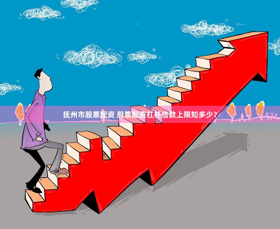 抚州市股票配资 股票配资杠杆倍数上限知多少？