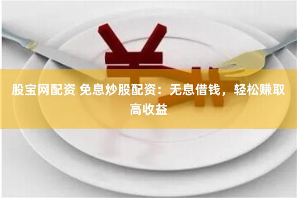 股宝网配资 免息炒股配资：无息借钱，轻松赚取高收益