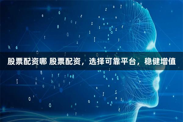 股票配资哪 股票配资，选择可靠平台，稳健增值
