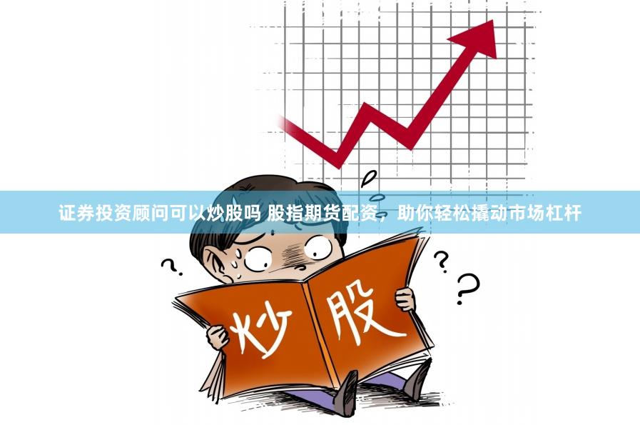 证券投资顾问可以炒股吗 股指期货配资，助你轻松撬动市场杠杆