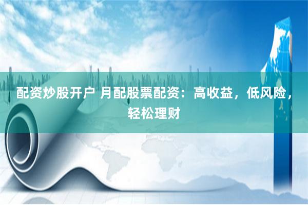 配资炒股开户 月配股票配资：高收益，低风险，轻松理财