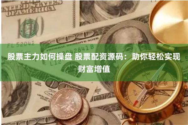 股票主力如何操盘 股票配资源码：助你轻松实现财富增值