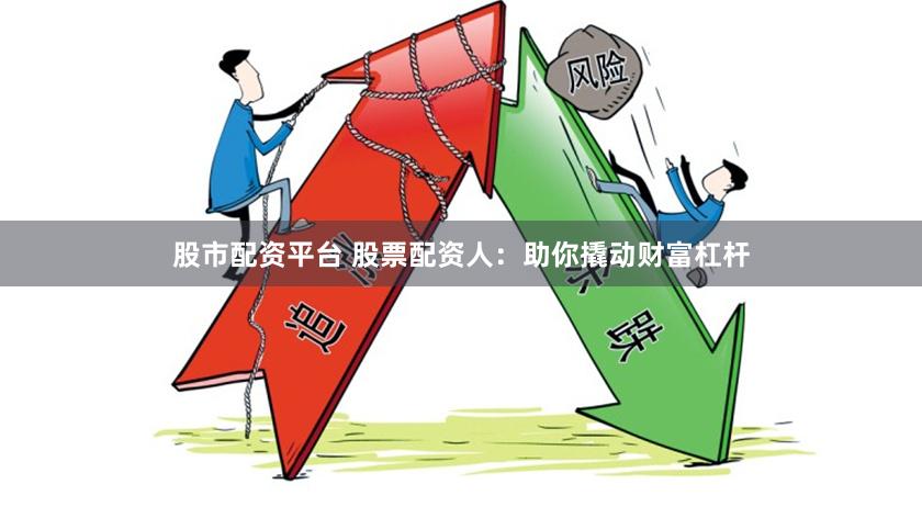股市配资平台 股票配资人：助你撬动财富杠杆