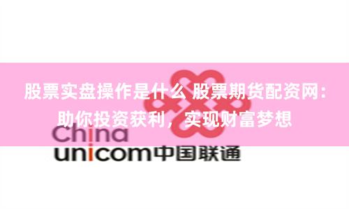 股票实盘操作是什么 股票期货配资网：助你投资获利，实现财富梦想