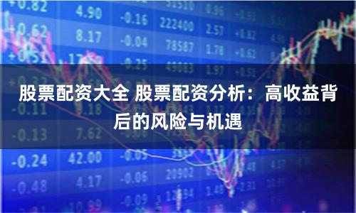 股票配资大全 股票配资分析：高收益背后的风险与机遇