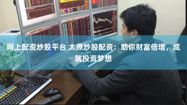 网上配资炒股平台 太原炒股配资：助你财富倍增，成就投资梦想