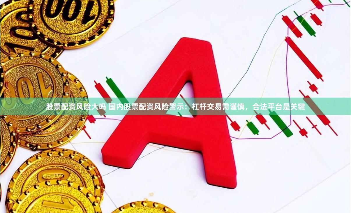 股票配资风险大吗 国内股票配资风险警示：杠杆交易需谨慎，合法平台是关键