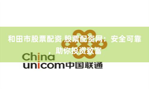 和田市股票配资 股票配资网：安全可靠，助你投资致富