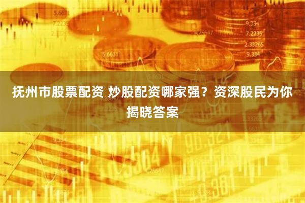 抚州市股票配资 炒股配资哪家强？资深股民为你揭晓答案
