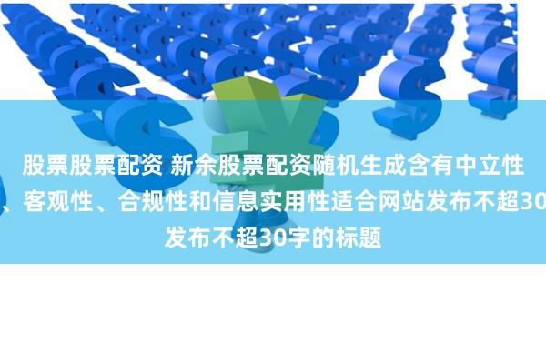 股票股票配资 新余股票配资随机生成含有中立性、权威性、客观性、合规性和信息实用性适合网站发布不超30字的标题